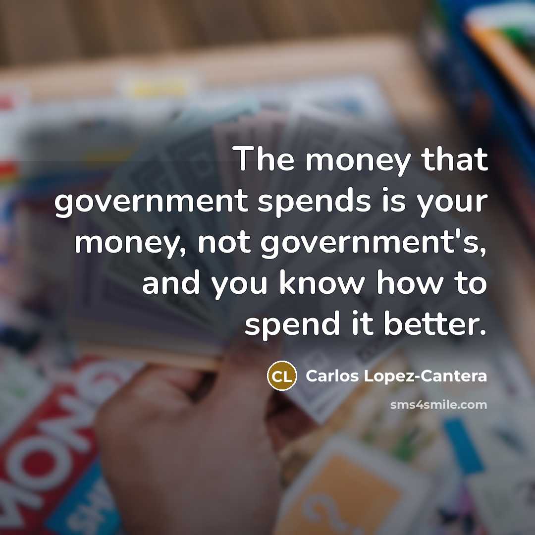 “The money that government spends is your money, not government's,…” quote by Carlos Lopez-Cantera