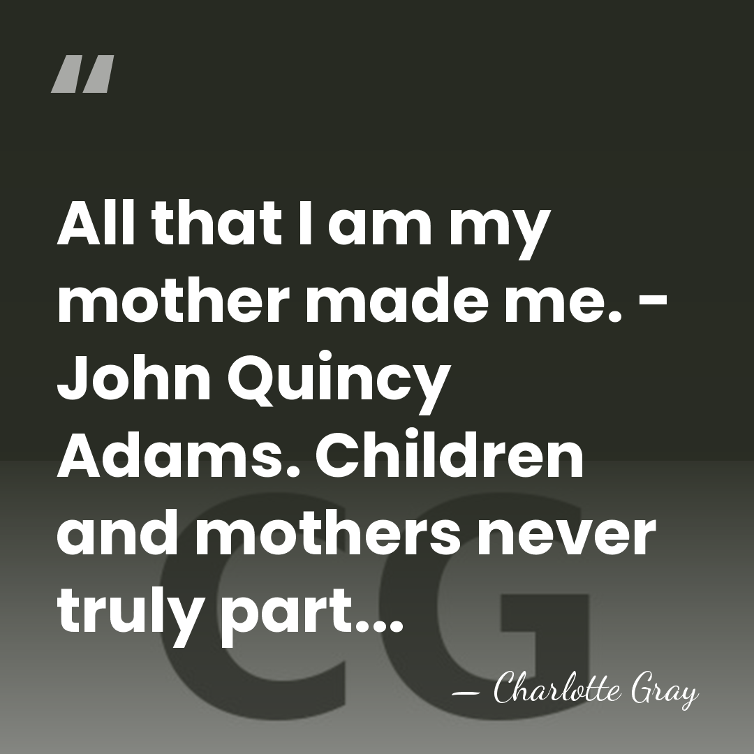 All that I am my mother made me. - John Quincy Adams.&hellip; - Charlotte Gray