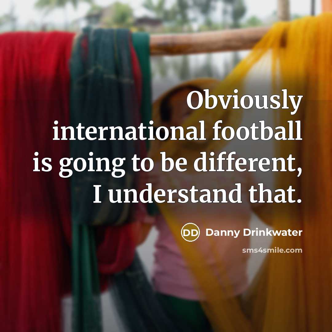 “Obviously international football is going to be different, I understand…” quote by Danny Drinkwater