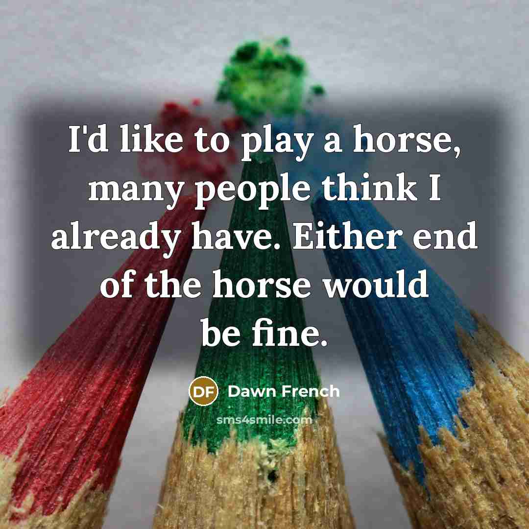“I'd like to play a horse, many people think I…” quote by Dawn French