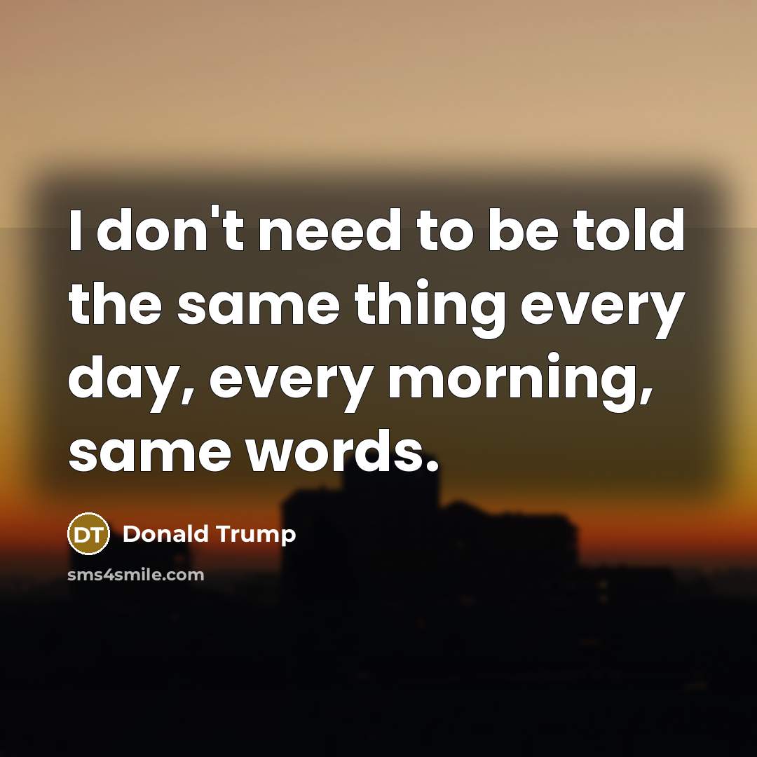 “I don't need to be told the same thing every…” quote by Donald Trump