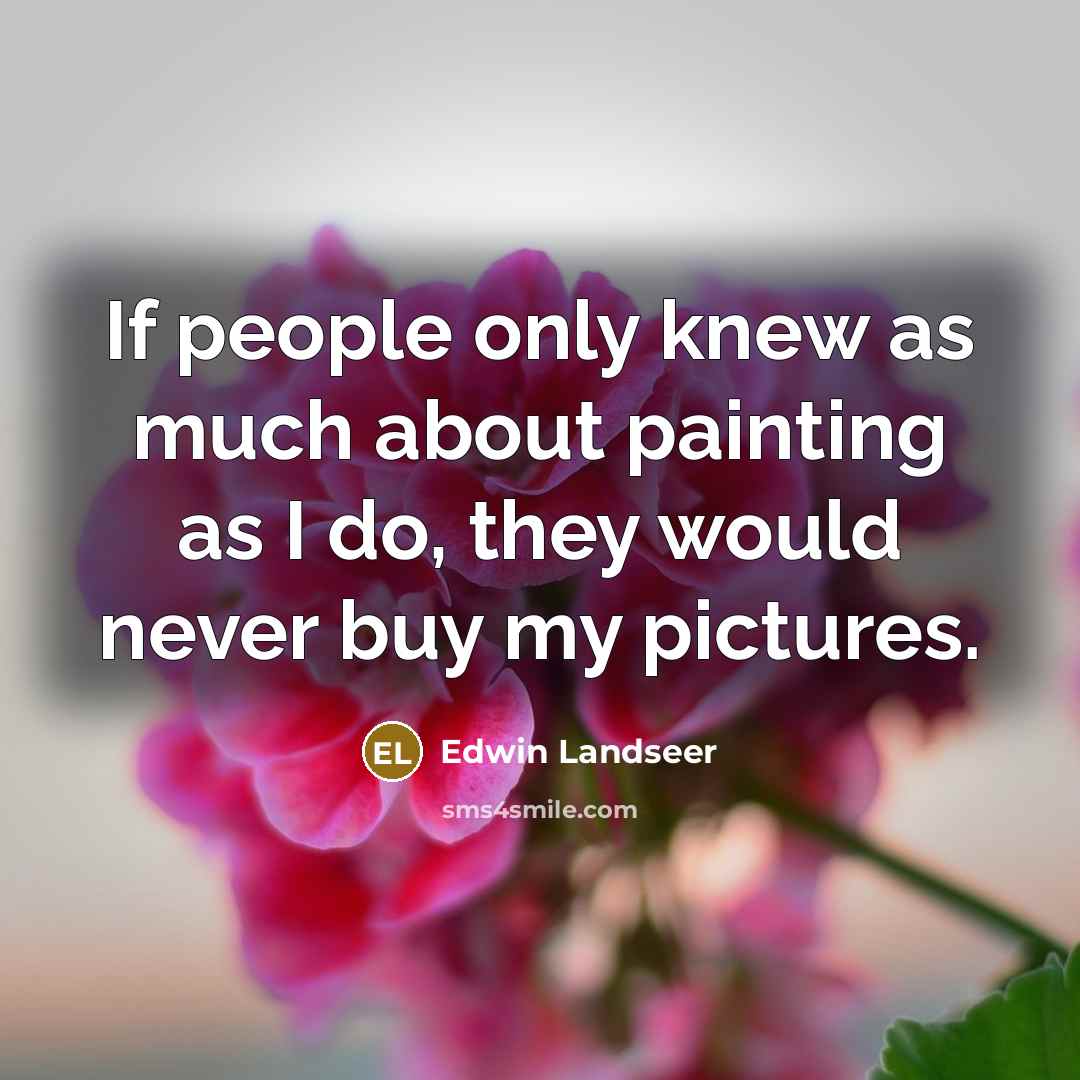 “If people only knew as much about painting as I do, they would never buy my pictures.” quote by Edwin Landseer