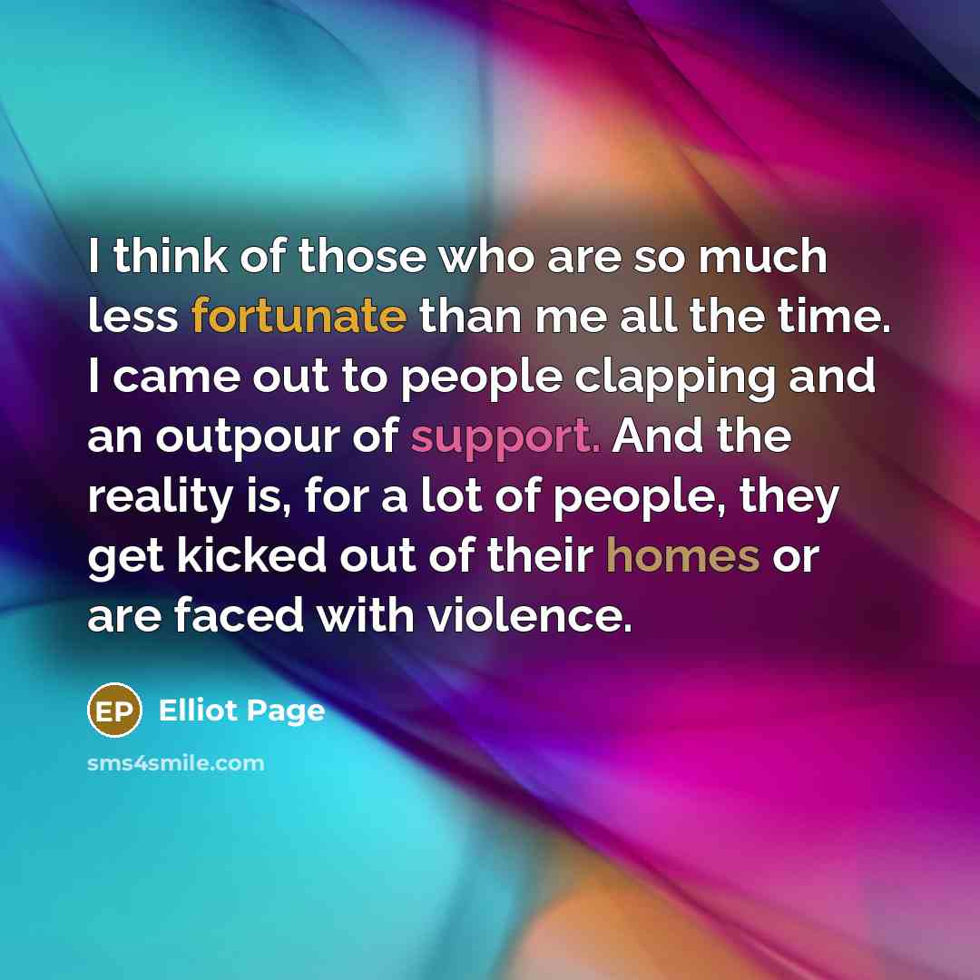 “I think of those who are so much less fortunate than me all the time. I came out to people clapping and an outpour of support. And the reality is, for a lot of people, they get kicked out of their homes or are faced with violence.” quote by Elliot Page