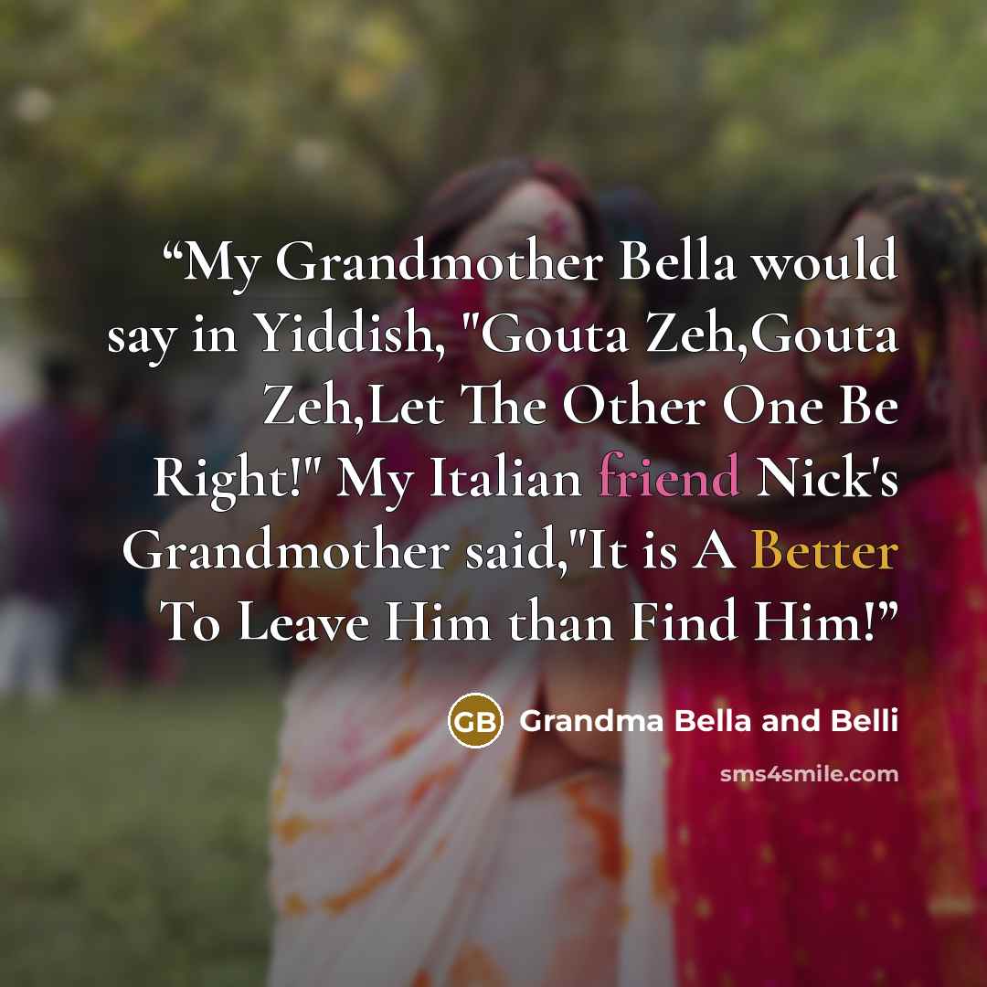“My Grandmother Bella would say in Yiddish, "Gouta Zeh,Gouta Zeh,Let The Other One Be Right!" My Italian friend Nick's Grandmother said,"It is A Better To Leave Him than Find Him!” quote by Grandma Bella and Belli