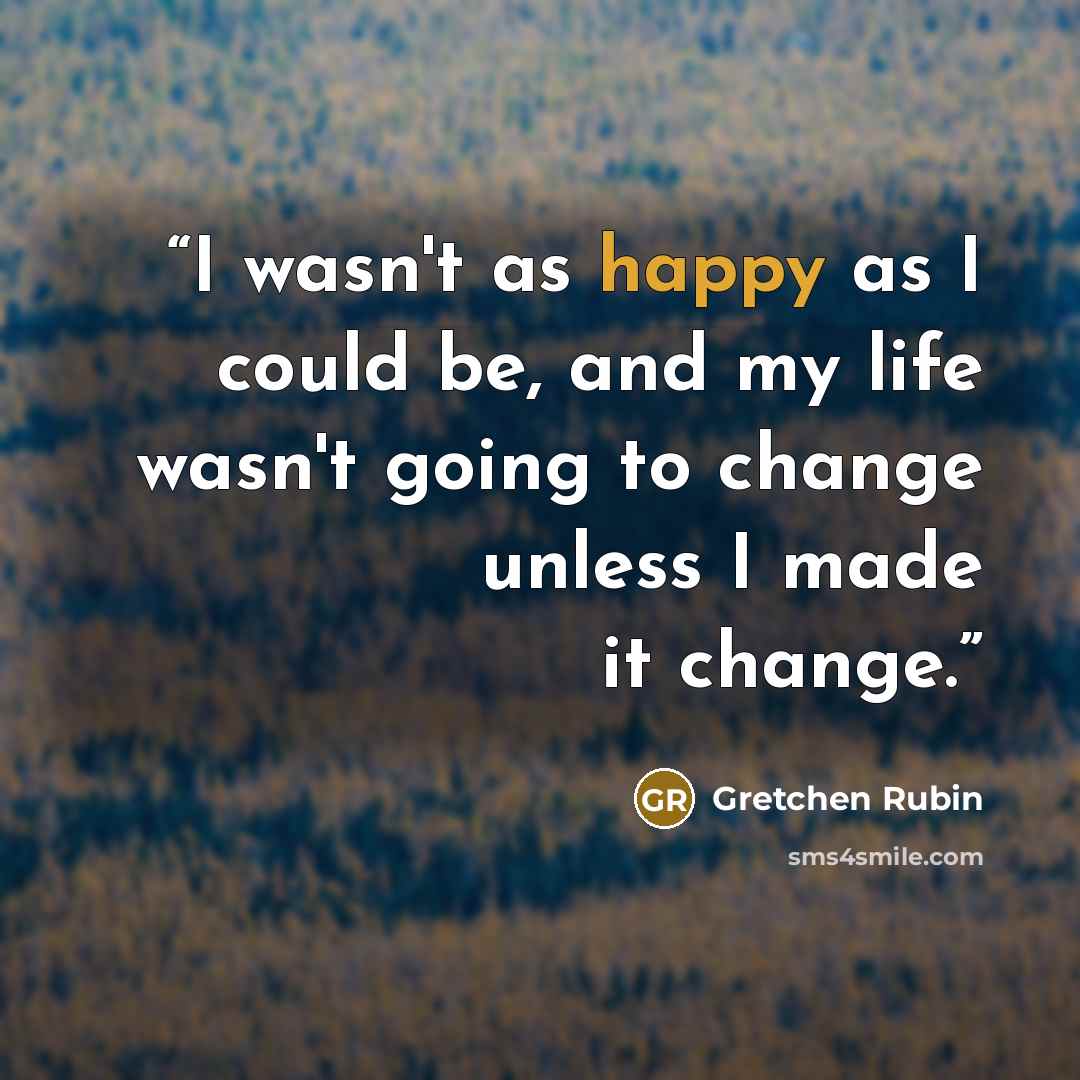 “I wasn't as happy as I could be, and my life wasn't going to change unless I made it change.” quote by Gretchen Rubin