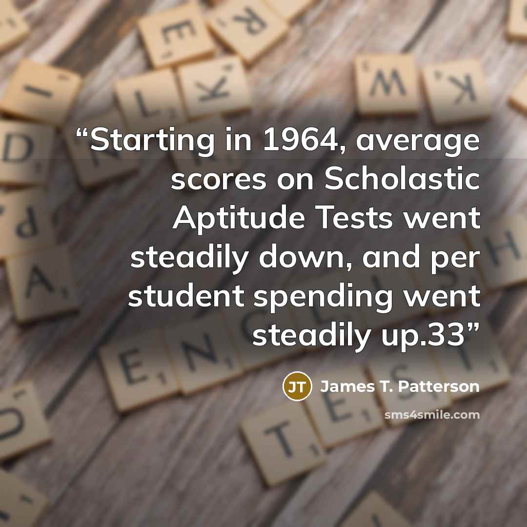 “Starting in 1964, average scores on Scholastic Aptitude Tests went steadily down, and per student spending went steadily up.33” quote by James T. Patterson