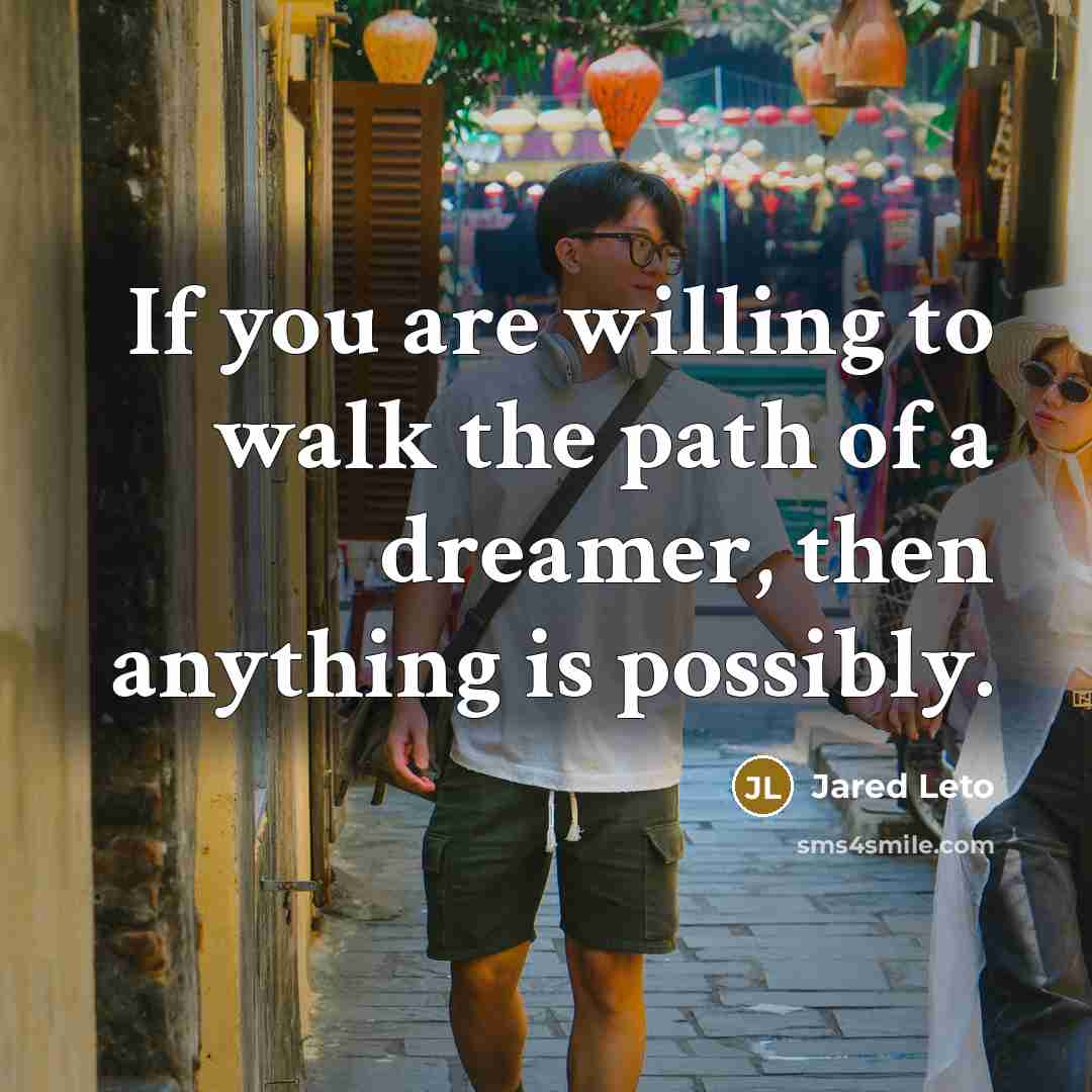 “If you are willing to walk the path of a dreamer, then anything is possibly.” quote by Jared Leto