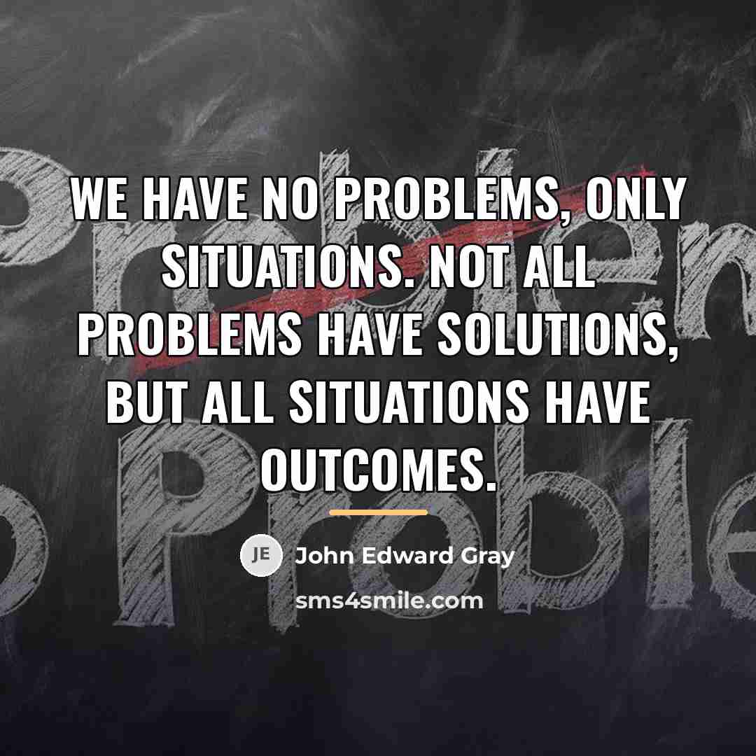 “We have no problems, only situations. Not all problems have…” quote by John Edward Gray