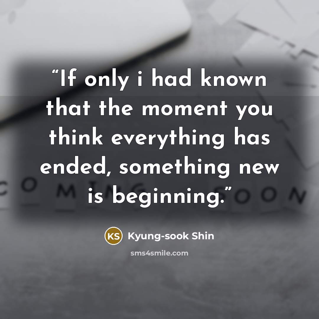 “If only i had known that the moment you think everything has ended, something new is beginning.” quote by Kyung-sook Shin