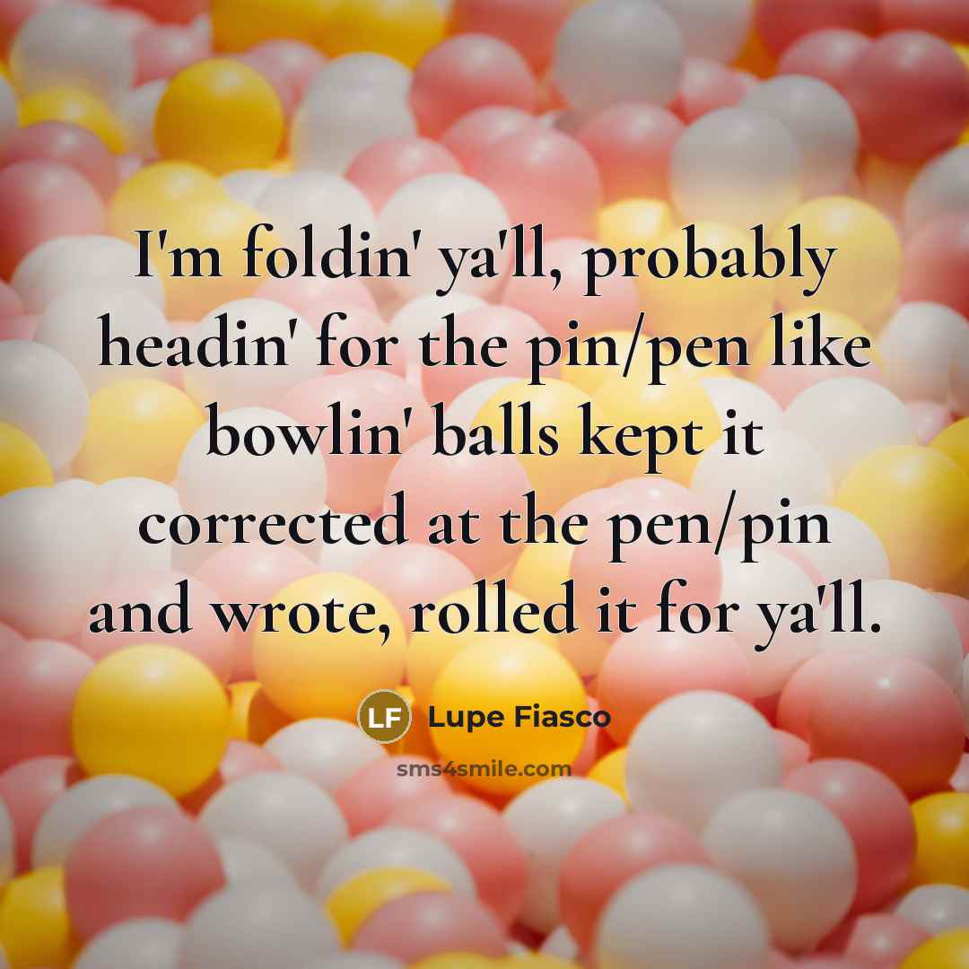 “I'm foldin' ya'll, probably headin' for the pin/pen like bowlin'…” quote by Lupe Fiasco