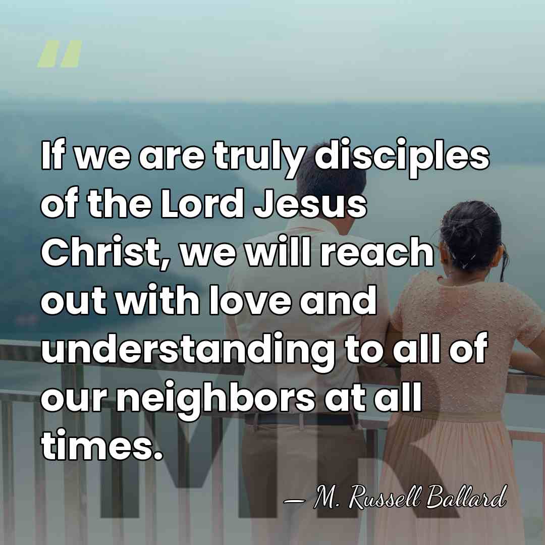 If we are truly disciples of the Lord Jesus Christ, we will&hellip; - M. Russell Ballard