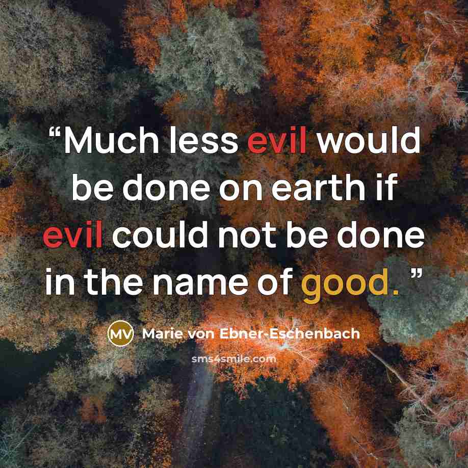 “Much less evil would be done on earth if evil could not be done in the name of good.” quote by Marie Von Ebner-Eschenbach