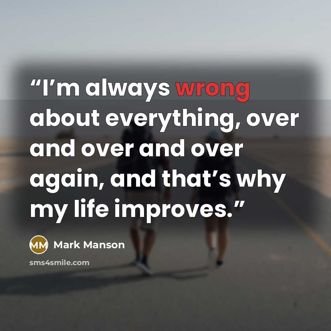 “I’m always wrong about everything, over and over and over again, and that’s why my life improves.” quote by Mark Manson