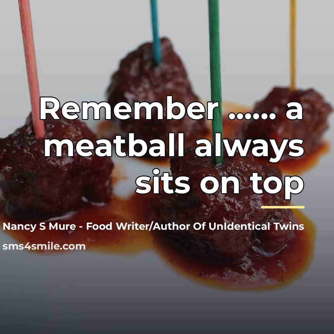 “Remember ...... a meatball always sits on top…” quote by Nancy S Mure - Food Writer/Author Of UnIdentical Twins