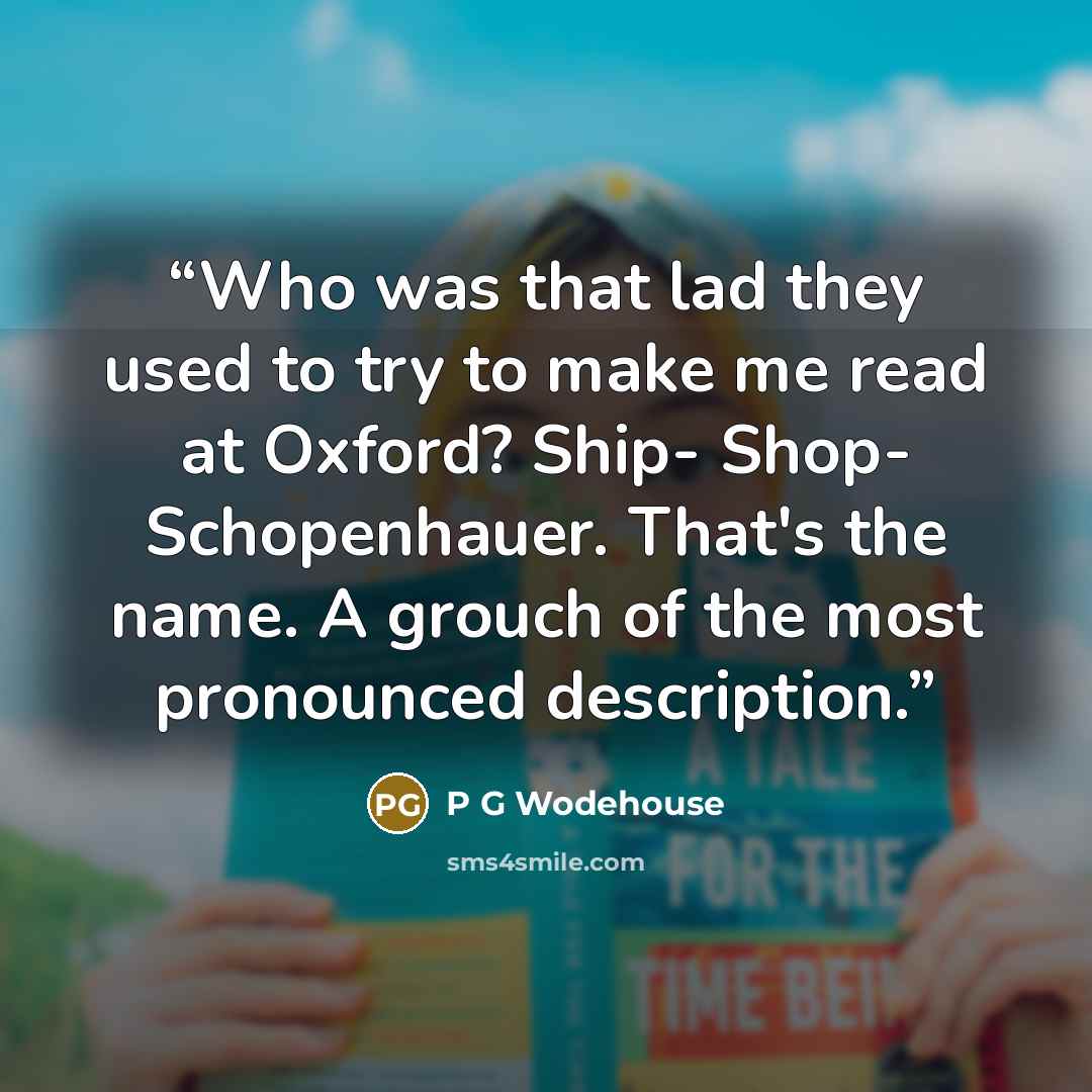 “Who was that lad they used to try to make me read at Oxford? Ship- Shop- Schopenhauer. That's the name. A grouch of the most pronounced description.” quote by p g wodehouse