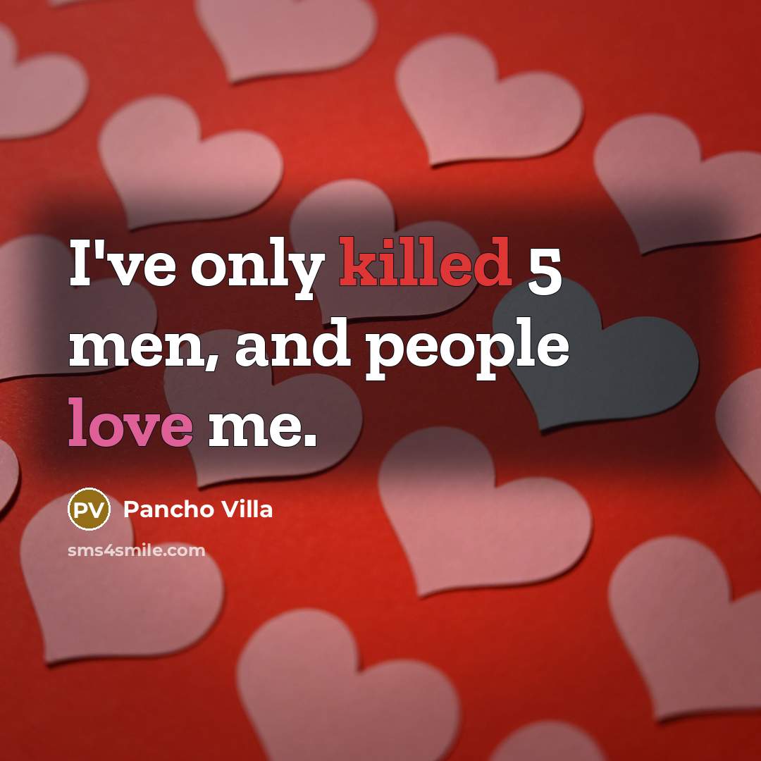 “I've only killed 5 men, and people love me.” quote by Pancho Villa