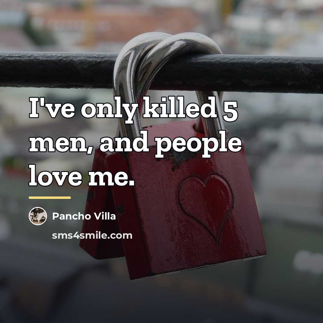 “I've only killed 5 men, and people love me.…” quote by Pancho Villa