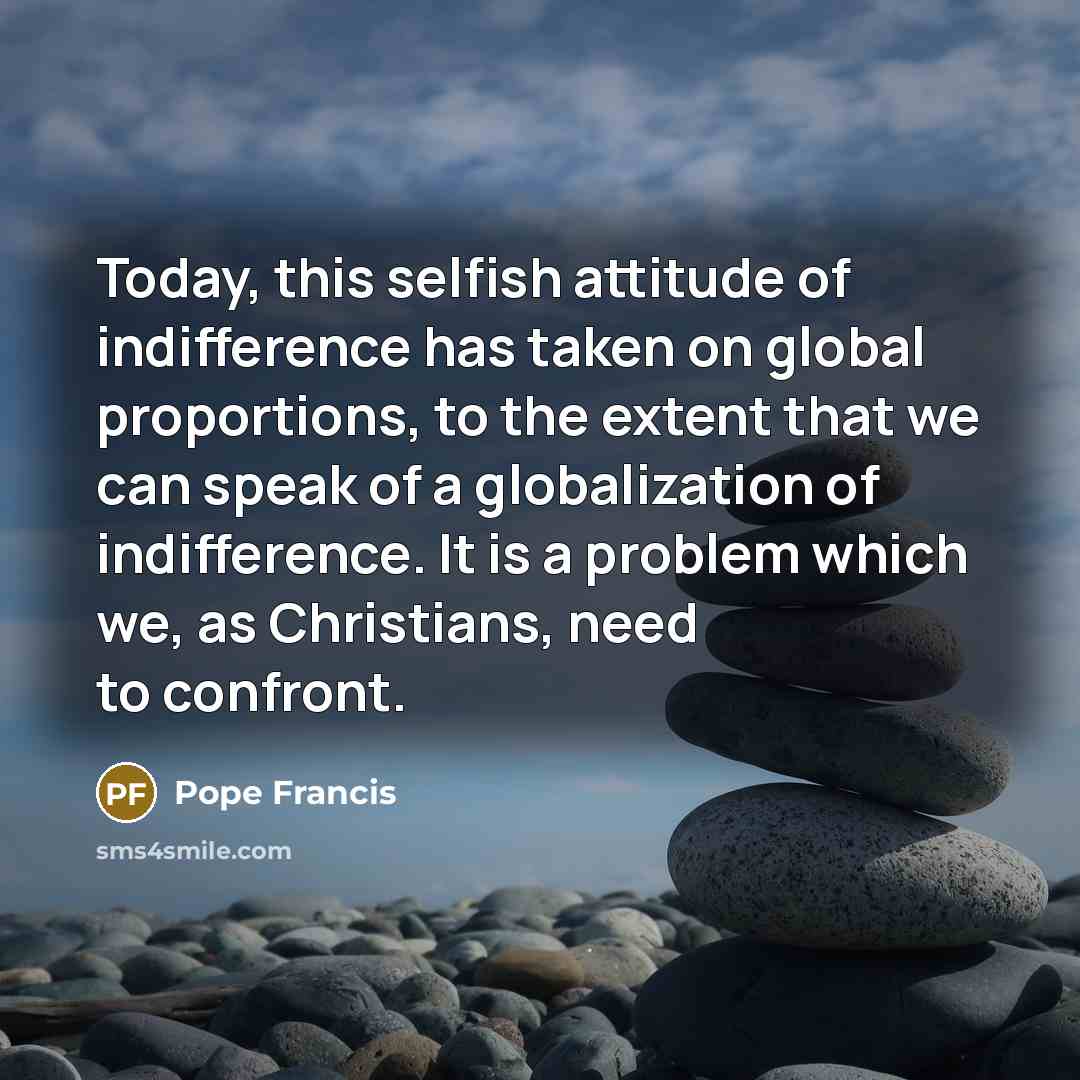 “Today, this selfish attitude of indifference has taken on global…” quote by Pope Francis