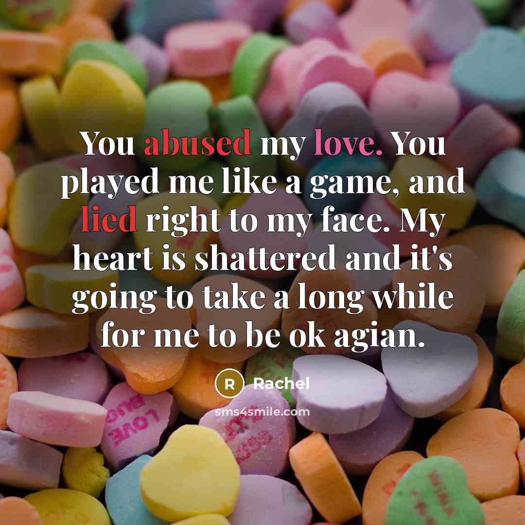 “You abused my love. You played me like a game, and lied right to my face. My heart is shattered and it's going to take a long while for me to be ok agian.” quote by Rachel