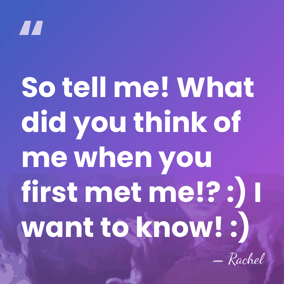 So tell me! What did you think of me when you first&hellip; - Rachel
