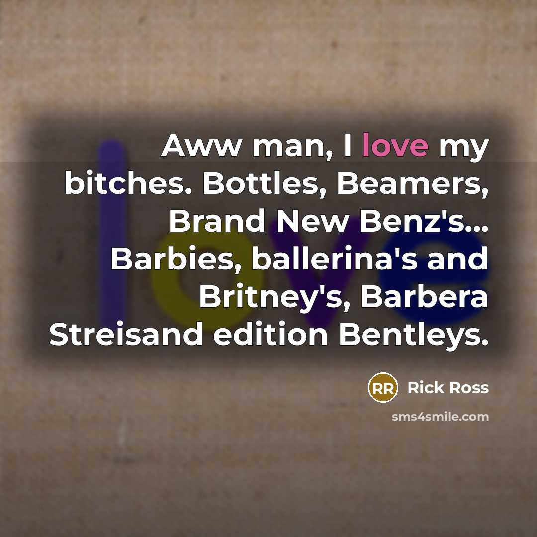 “Aww man, I love my bitches. Bottles, Beamers, Brand New…” quote by Rick Ross