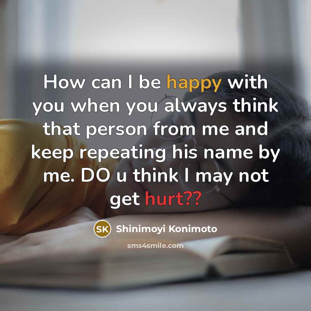 “How can I be happy with you when you always think that person from me and keep repeating his name by me. DO u think I may not get hurt??” quote by Shinimoyi Konimoto