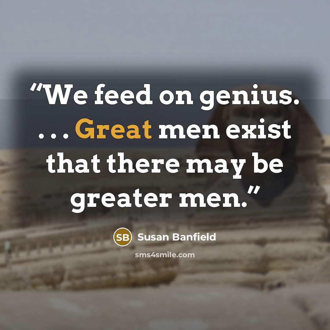 “We feed on genius. . . . Great men exist that there may be greater men.” quote by Susan Banfield