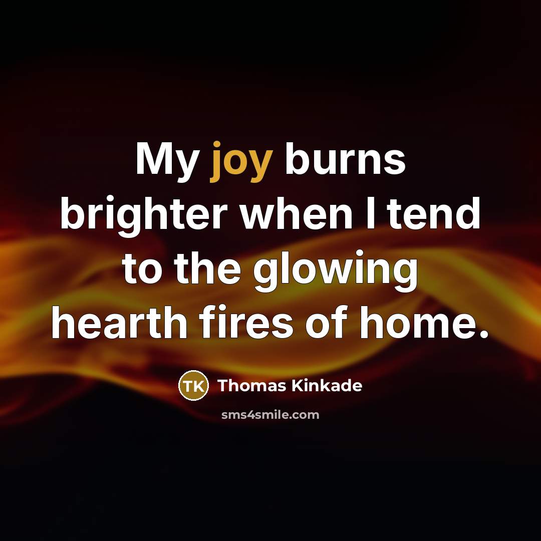 “My joy burns brighter when I tend to the glowing…” quote by Thomas Kinkade
