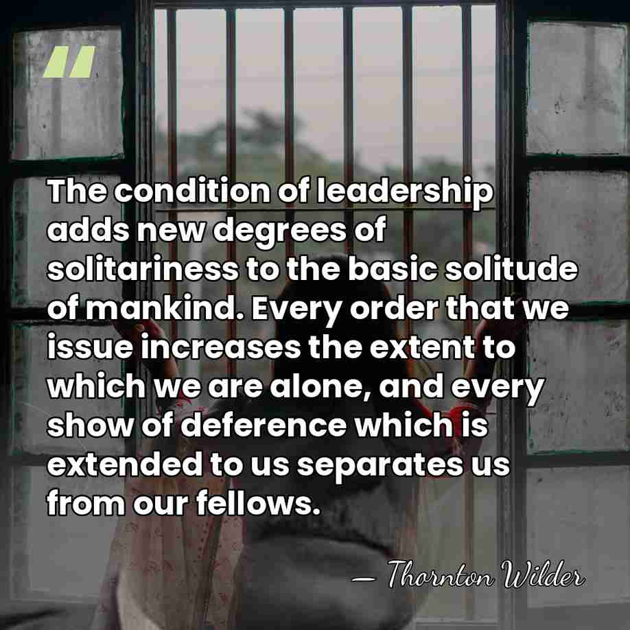 The condition of leadership adds new degrees of solitariness to the basic&hellip; - Thornton Wilder