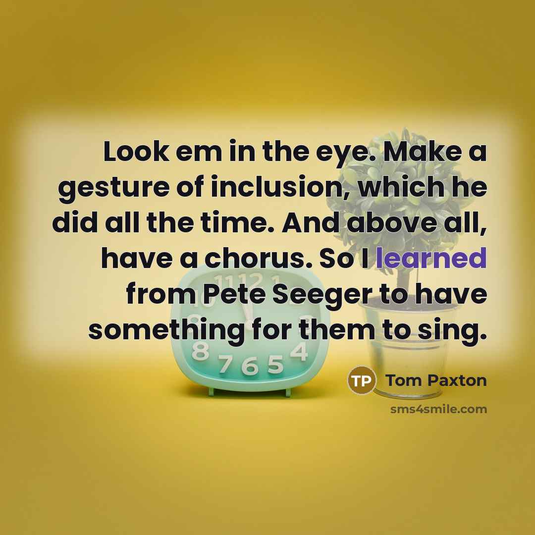 “Look em in the eye. Make a gesture of inclusion,…” quote by Tom Paxton