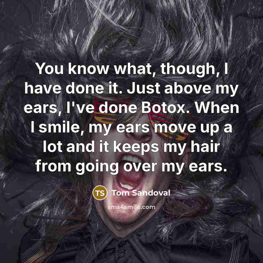 “You know what, though, I have done it. Just above my ears, I've done Botox. When I smile, my ears move up a lot and it keeps my hair from going over my ears.” quote by Tom Sandoval