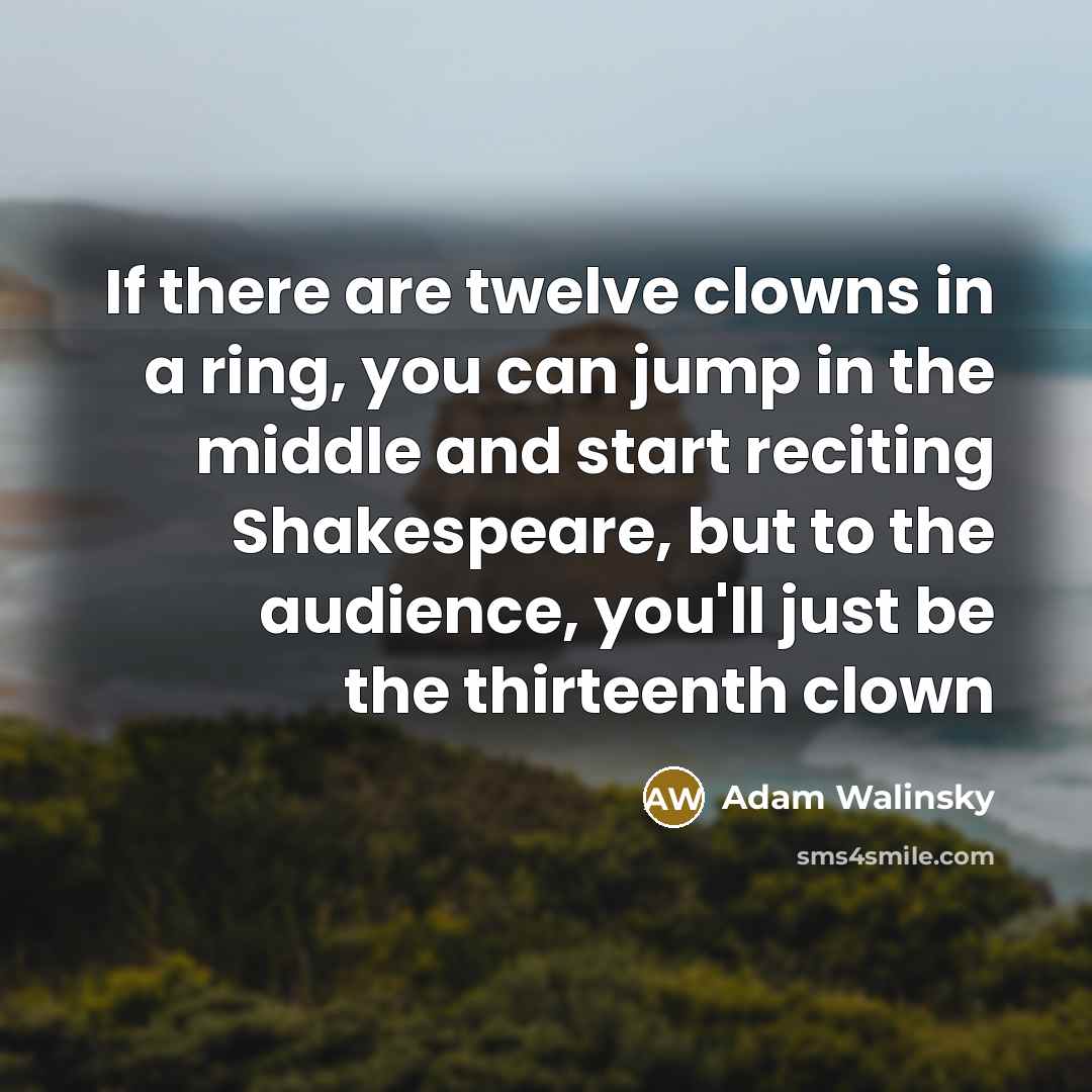 “If there are twelve clowns in a ring, you can jump in the middle and start reciting Shakespeare, but to the audience, you'll just be the thirteenth clown” quote by Adam Walinsky