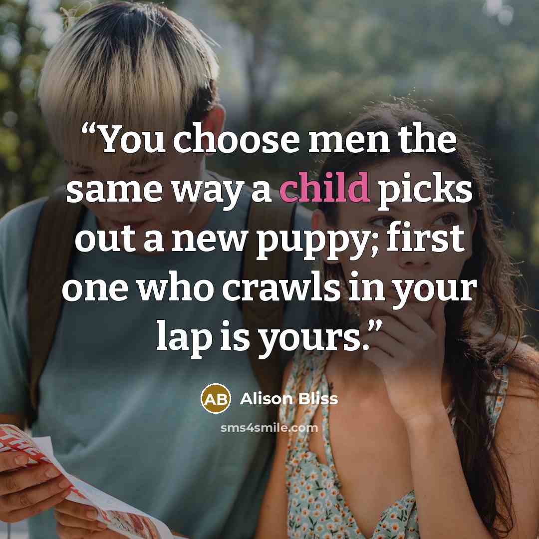 “You choose men the same way a child picks out a new puppy; first one who crawls in your lap is yours.” quote by Alison Bliss