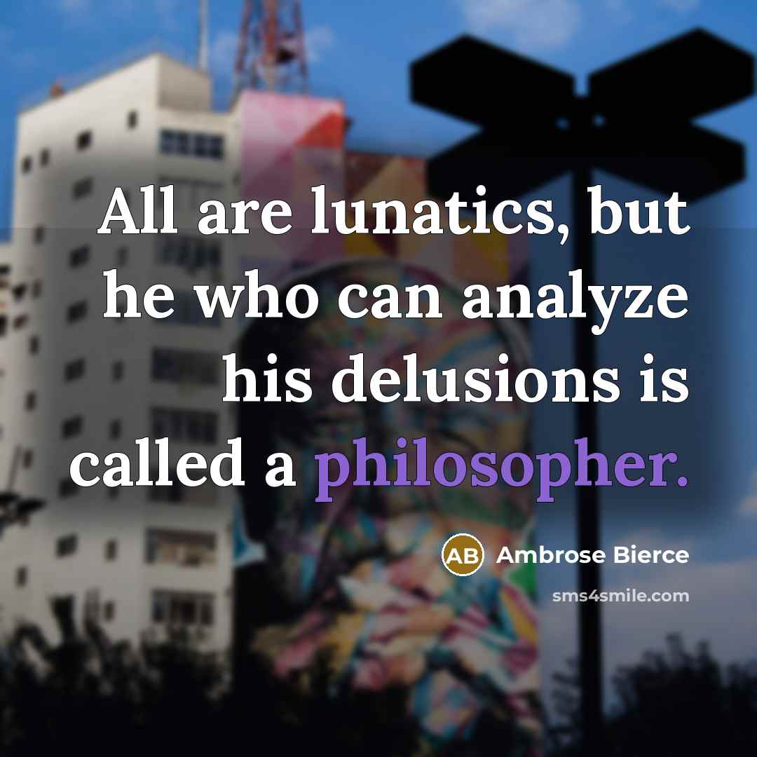 “All are lunatics, but he who can analyze his delusions is called a philosopher.” quote by Ambrose Bierce