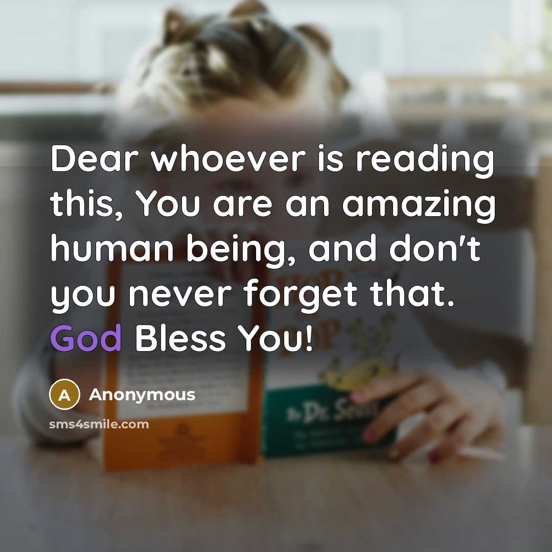 “Dear whoever is reading this, You are an amazing human being, and don't you never forget that. God Bless You!” quote by Anonymous