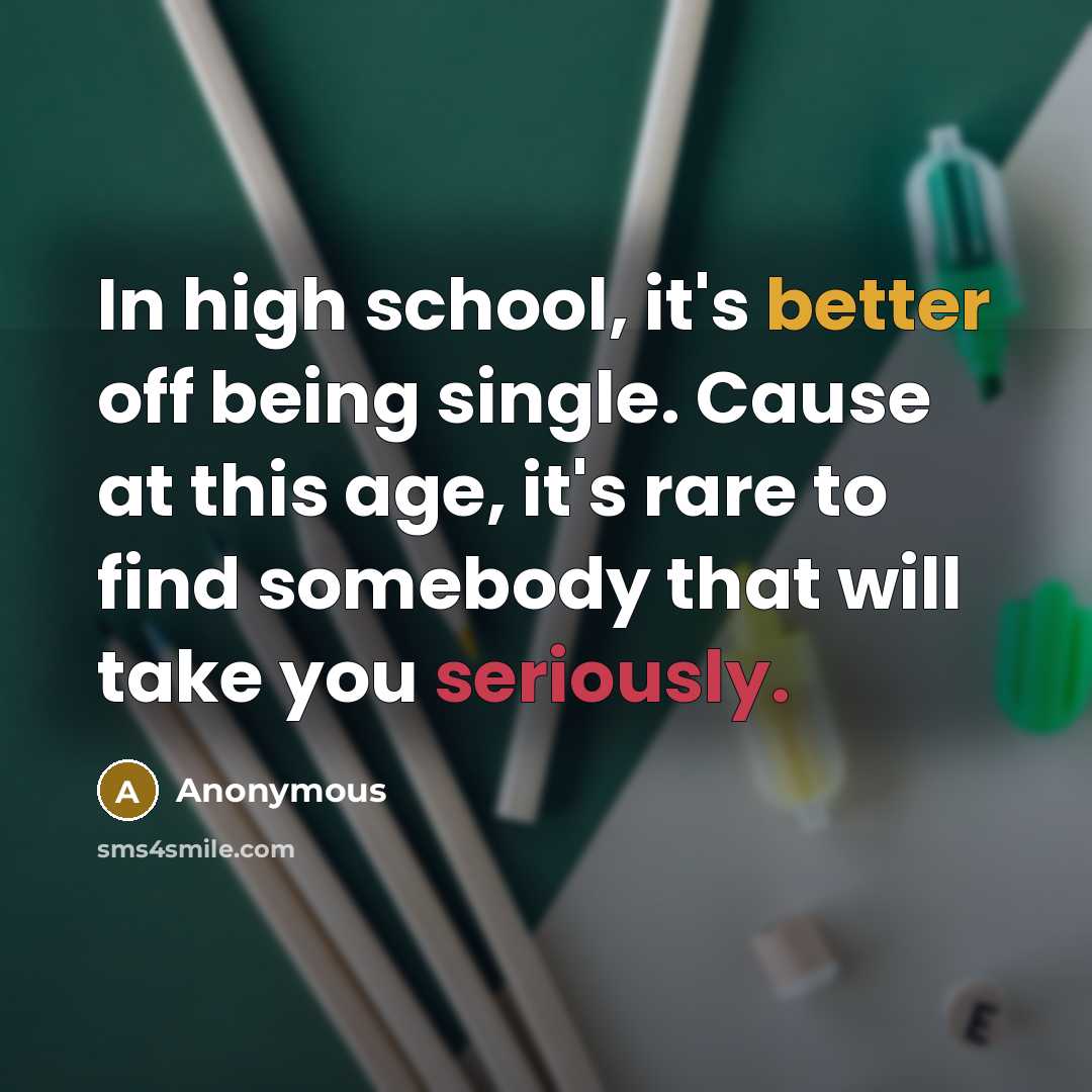 “In high school, it's better off being single. Cause at this age, it's rare to find somebody that will take you seriously.” quote by Anonymous