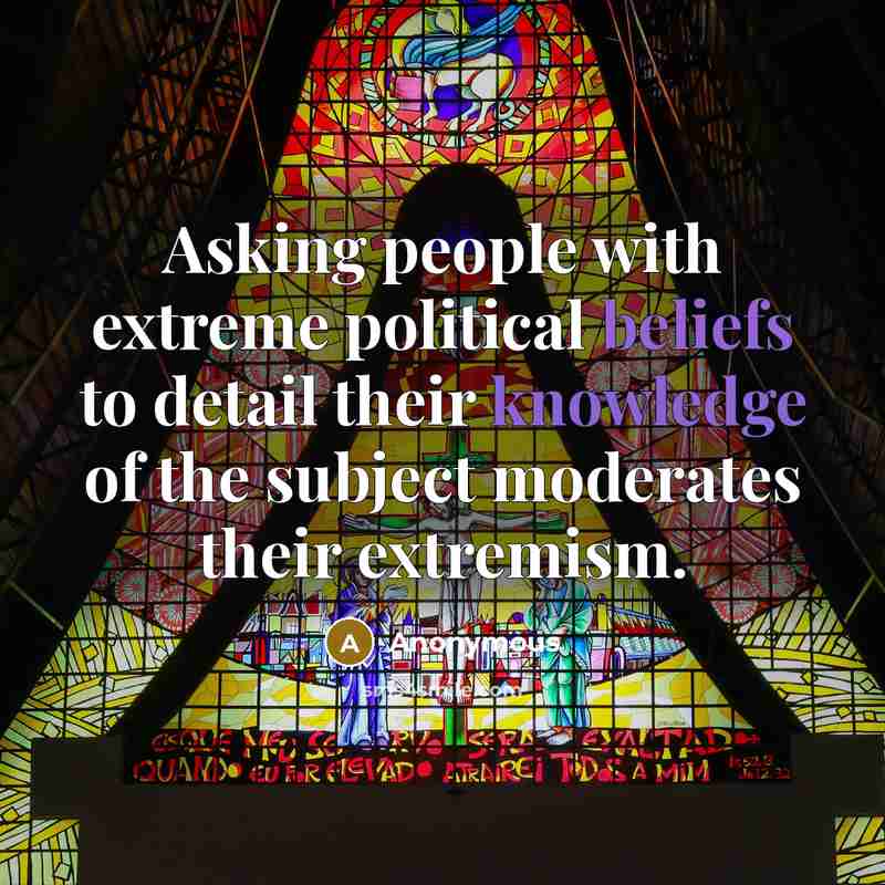 “Asking people with extreme political beliefs to detail their knowledge of the subject moderates their extremism.” quote by Anonymous