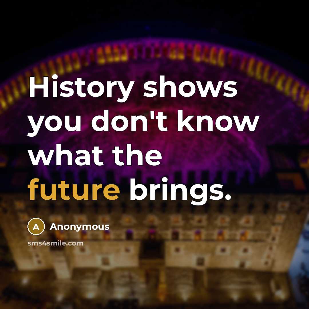 “History shows you don't know what the future brings.” quote by Anonymous