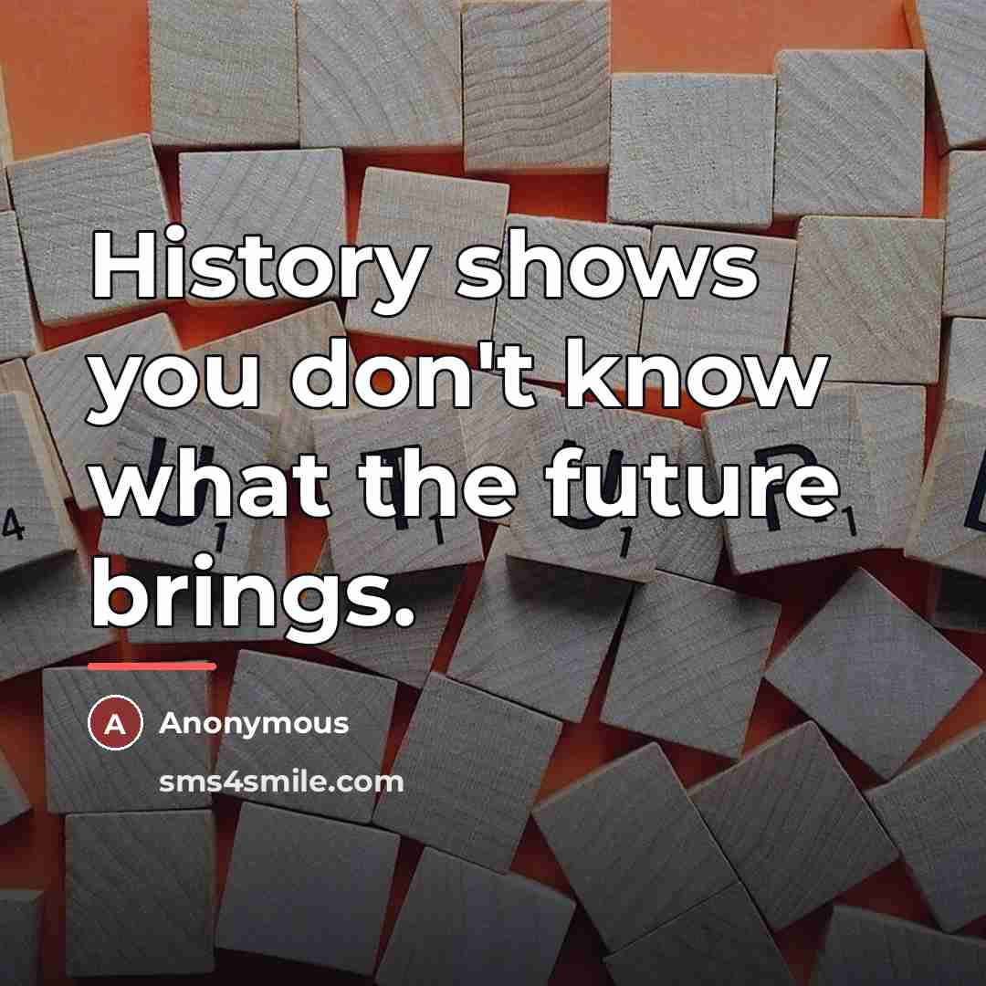 “History shows you don't know what the future brings.…” quote by Anonymous