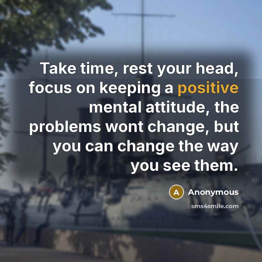 “Take time, rest your head, focus on keeping a positive mental attitude, the problems wont change, but you can change the way you see them.” quote by Anonymous