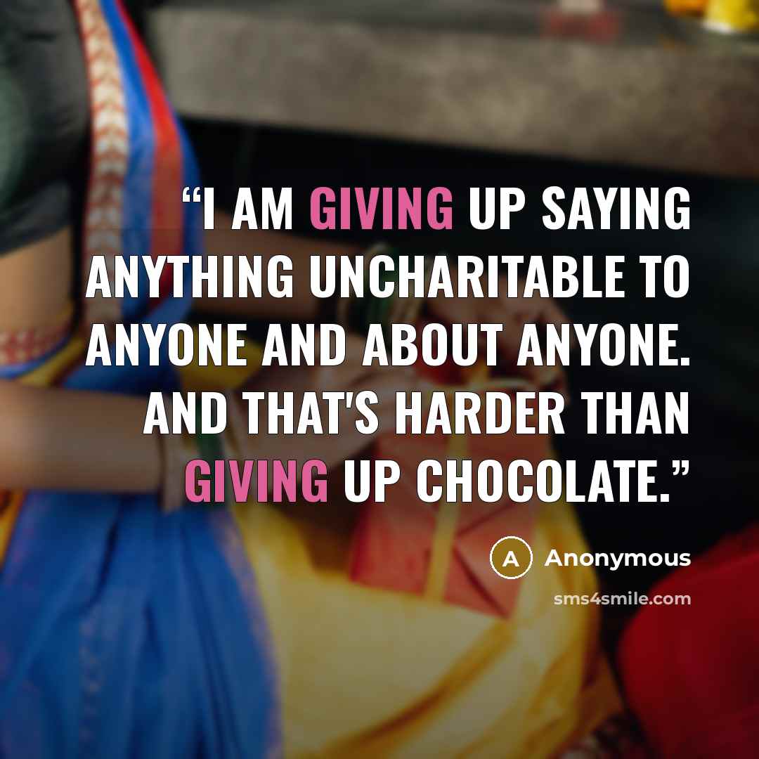 “I am giving up saying anything uncharitable to anyone and about anyone. And that's harder than giving up chocolate.” quote by Anonymous