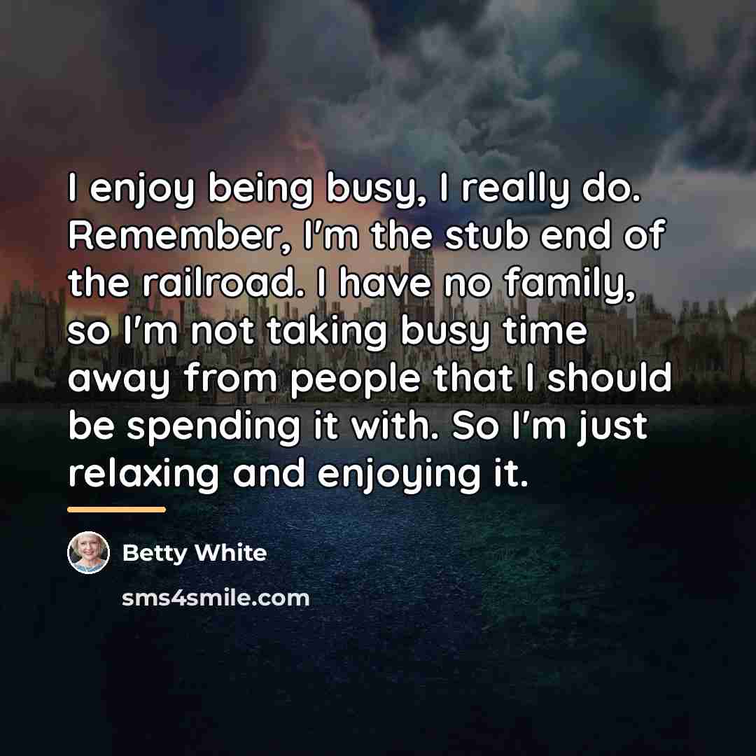 “I enjoy being busy, I really do. Remember, I'm the…” quote by Betty White