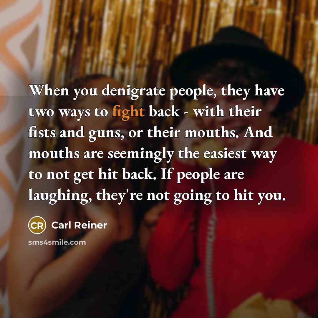 “When you denigrate people, they have two ways to fight…” quote by Carl Reiner