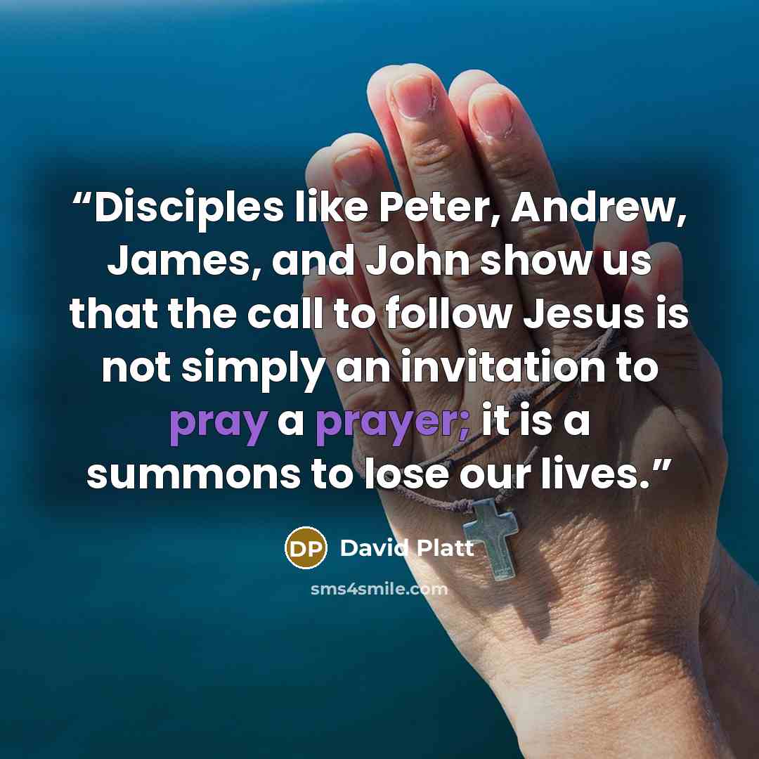 “Disciples like Peter, Andrew, James, and John show us that the call to follow Jesus is not simply an invitation to pray a prayer; it is a summons to lose our lives.” quote by David Platt