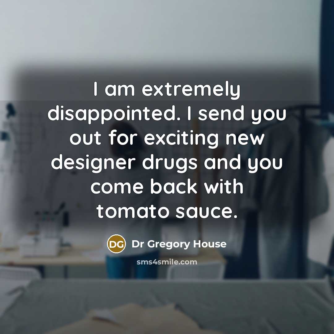 “I am extremely disappointed. I send you out for exciting new designer drugs and you come back with tomato sauce.” quote by Dr Gregory House