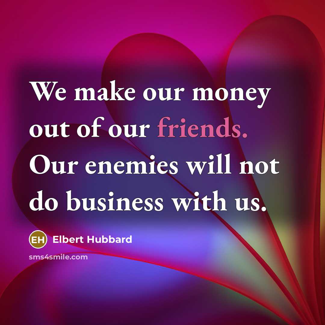 “We make our money out of our friends. Our enemies…” quote by Elbert Hubbard