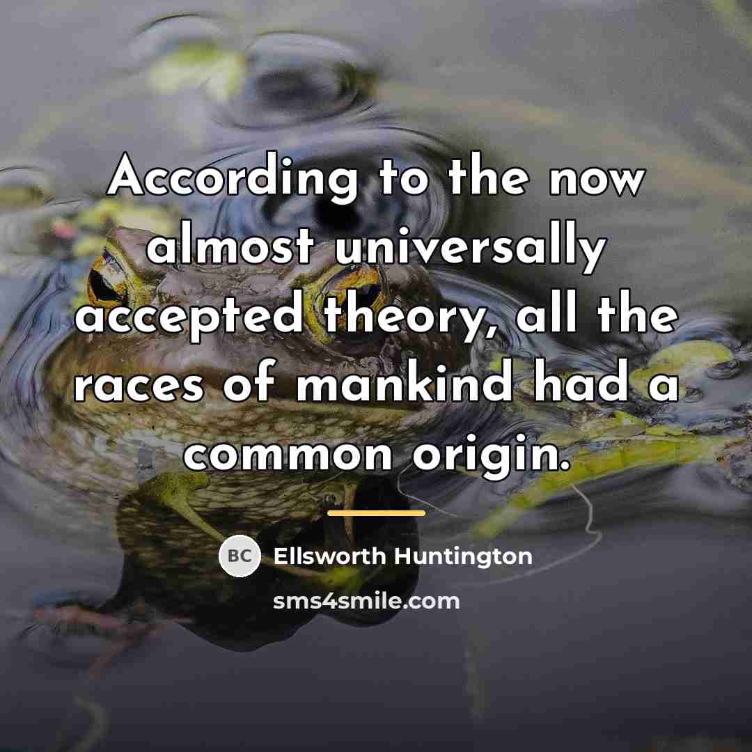 “According to the now almost universally accepted theory, all the…” quote by Ellsworth Huntington