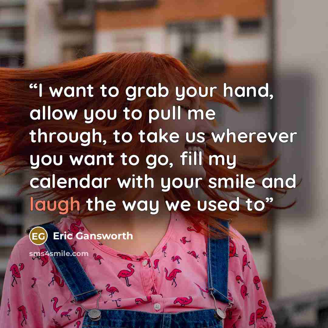 “I want to grab your hand, allow you to pull me through, to take us wherever you want to go, fill my calendar with your smile and laugh the way we used to” quote by Eric Gansworth