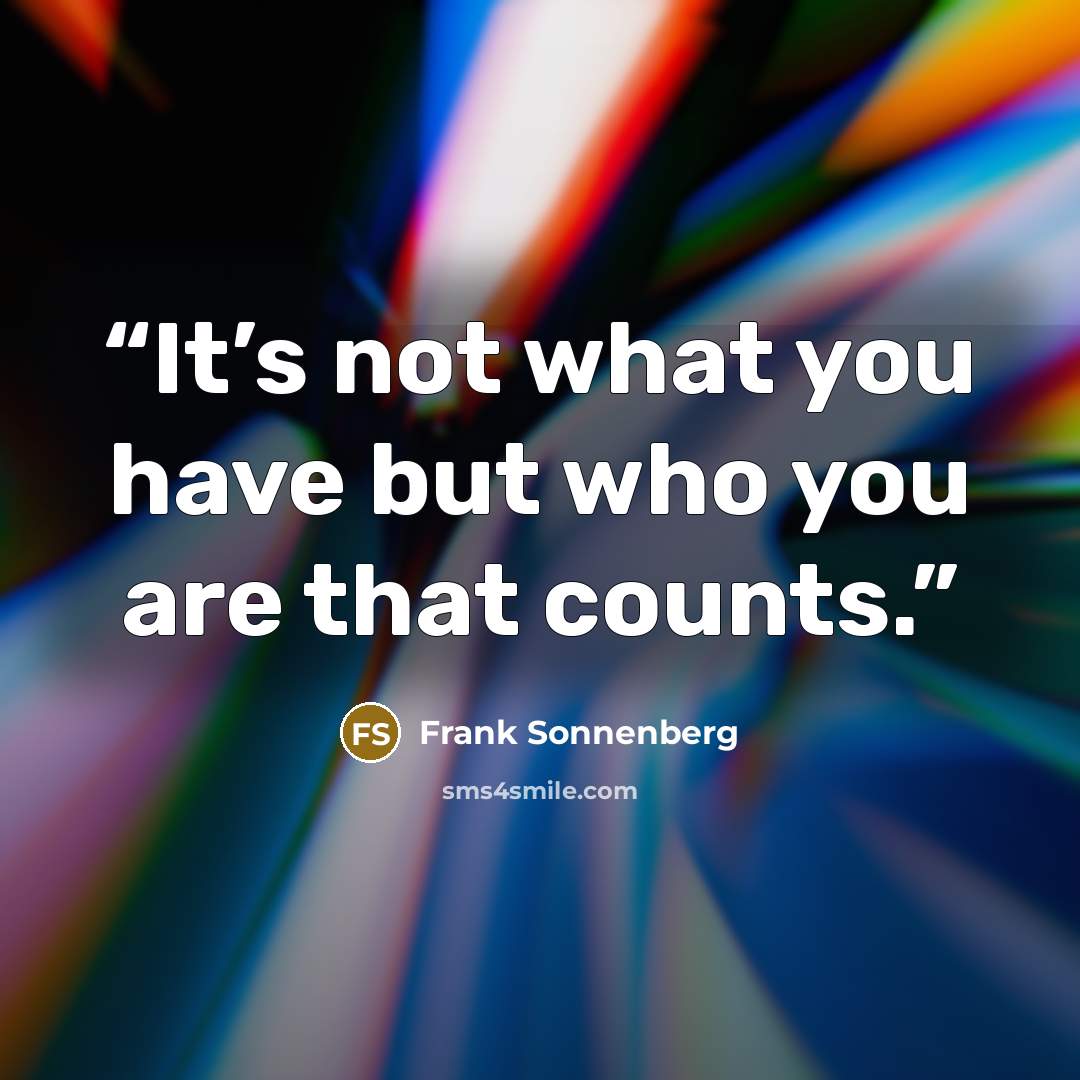 “It’s not what you have but who you are that counts.” quote by Frank Sonnenberg