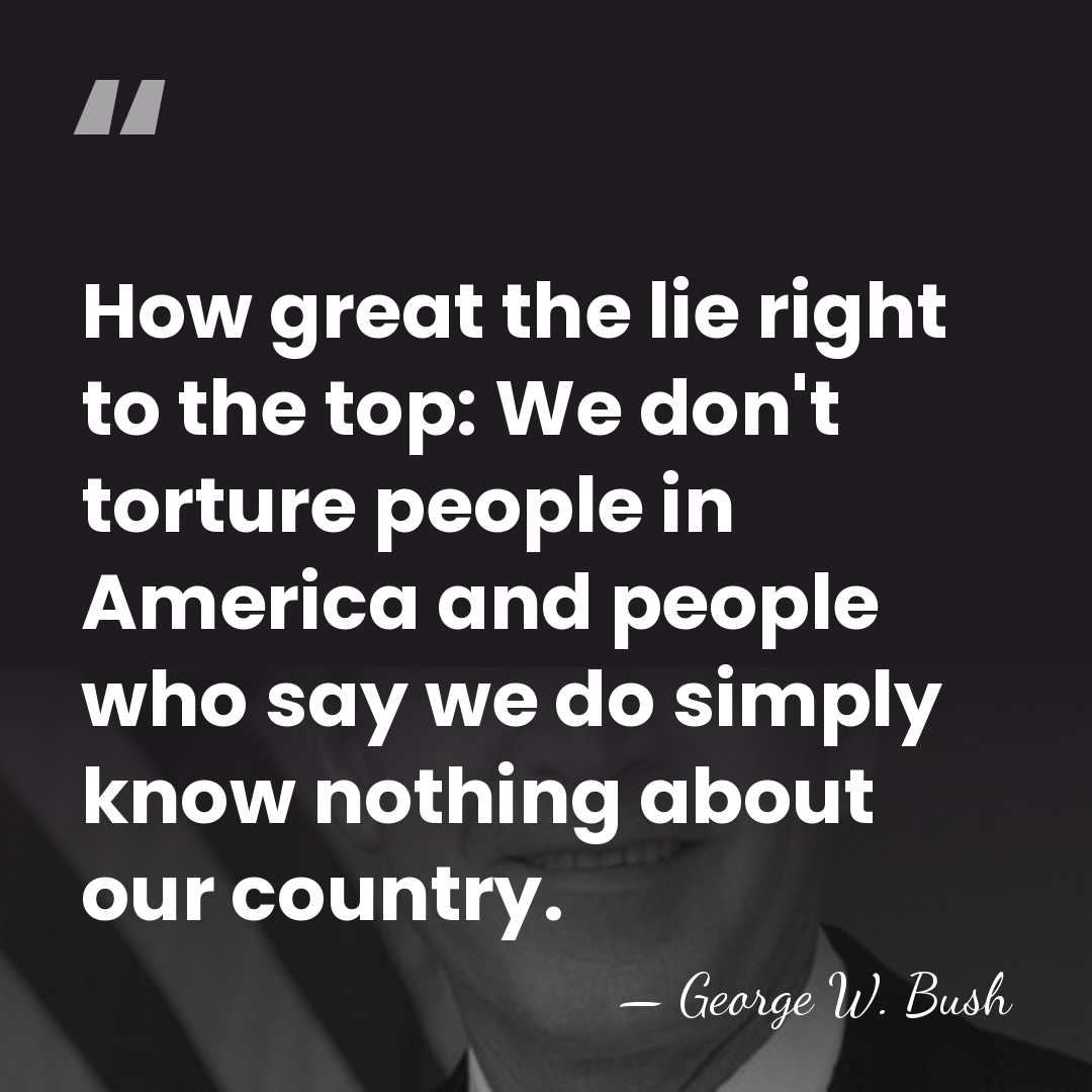How great the lie right to the top: We don't torture people&hellip; - George W. Bush